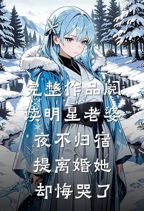 完整作品阅读明星老婆夜不归宿，提离婚她却悔哭了