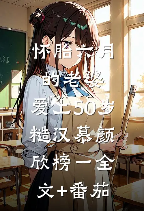 怀胎六月的老婆，爱上50岁糙汉慕颜欣榜一全文+番茄