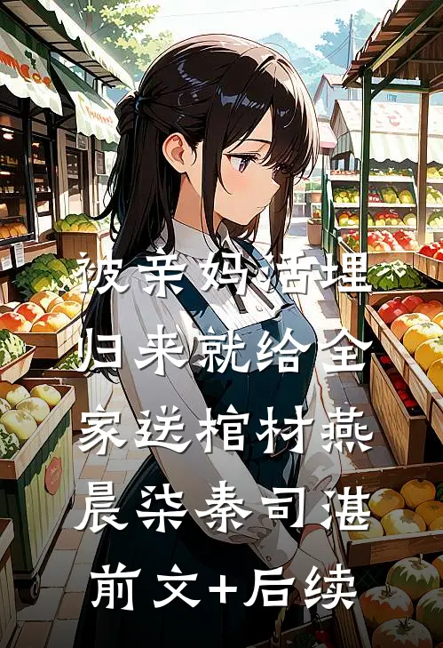 被亲妈活埋，归来就给全家送棺材燕晨柒秦司湛前文+后续