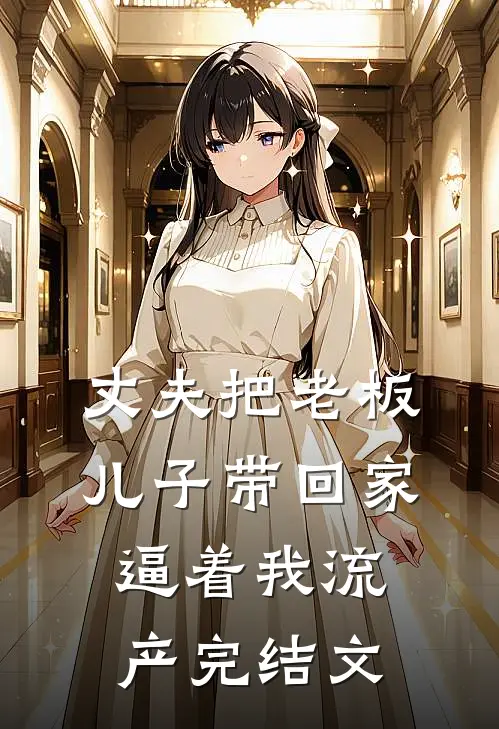 丈夫把老板儿子带回家，逼着我流产完结文