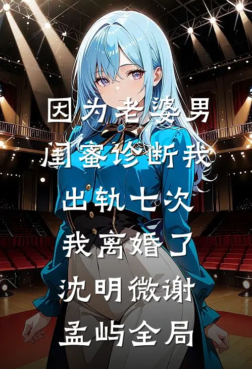 因为老婆男闺蜜诊断我出轨七次，我离婚了沈明微谢孟屿全局