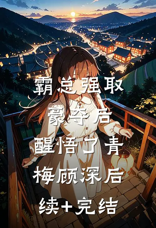 霸总强取豪夺后，醒悟了青梅顾深后续+完结