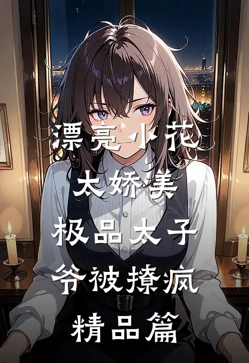 漂亮小花太娇美，极品太子爷被撩疯精品篇
