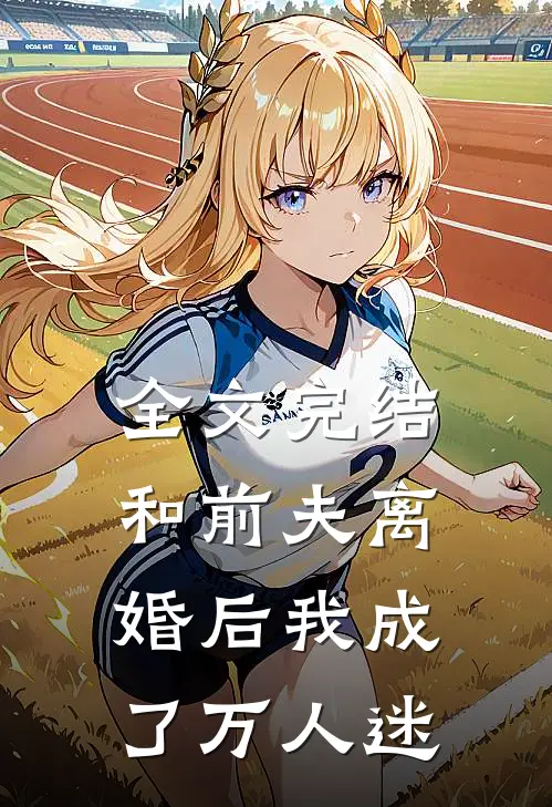 全文完结和前夫离婚后我成了万人迷