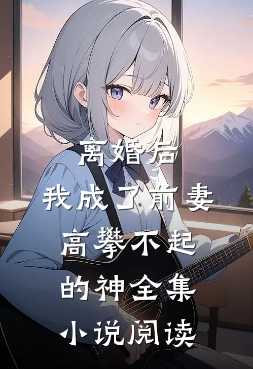 离婚后，我成了前妻高攀不起的神全集小说阅读