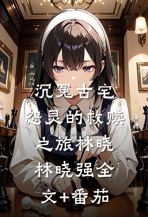 《沉冤古宅：怨灵的救赎之旅》林晓林晓强全文+番茄