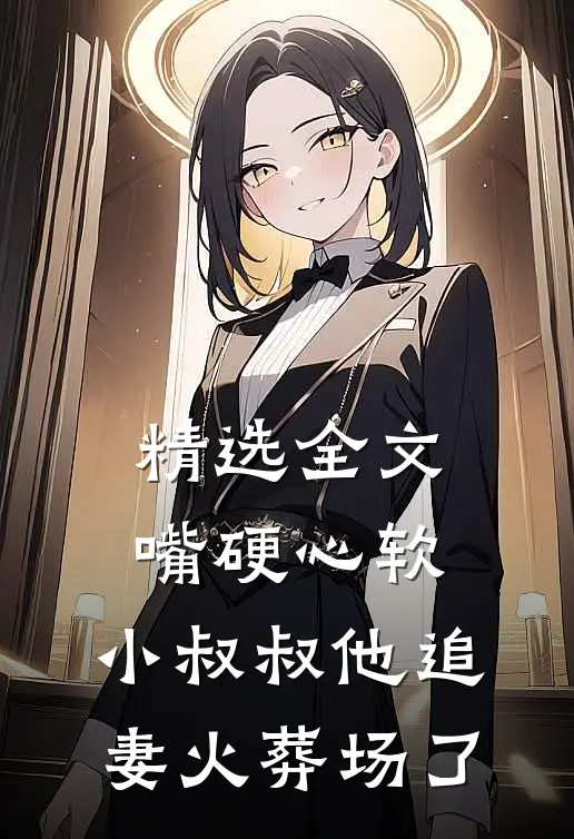 精选全文嘴硬心软，小叔叔他追妻火葬场了