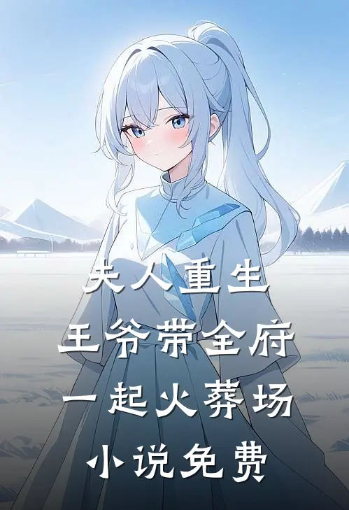 夫人重生，王爷带全府一起火葬场小说免费