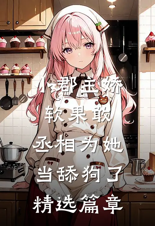 小郡主娇软果敢，丞相为她当舔狗了精选篇章