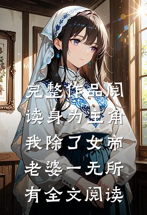 完整作品阅读身为主角,我除了女帝老婆一无所有全文阅读