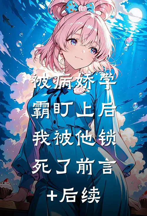被病娇学霸盯上后，我被他锁死了前言+后续