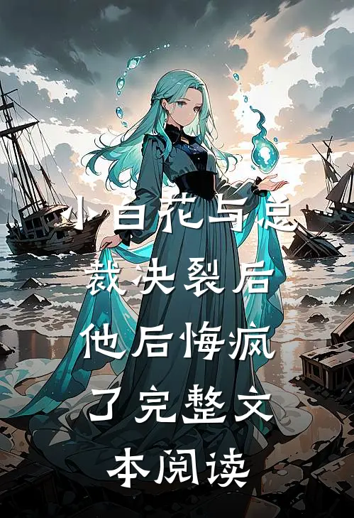 小白花与总裁决裂后，他后悔疯了完整文本阅读