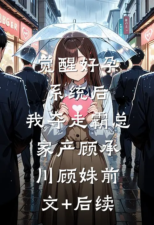 觉醒好孕系统后，我夺走霸总家产顾承川顾姝前文+后续