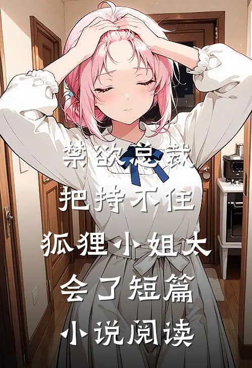 禁欲总裁把持不住，狐狸小姐太会了短篇小说阅读