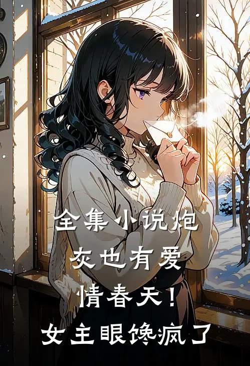 全集小说炮灰也有爱情春天！女主眼馋疯了