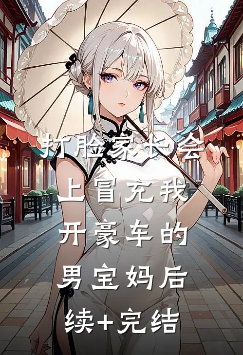 打脸家长会上冒充我开豪车的男宝妈后续+完结