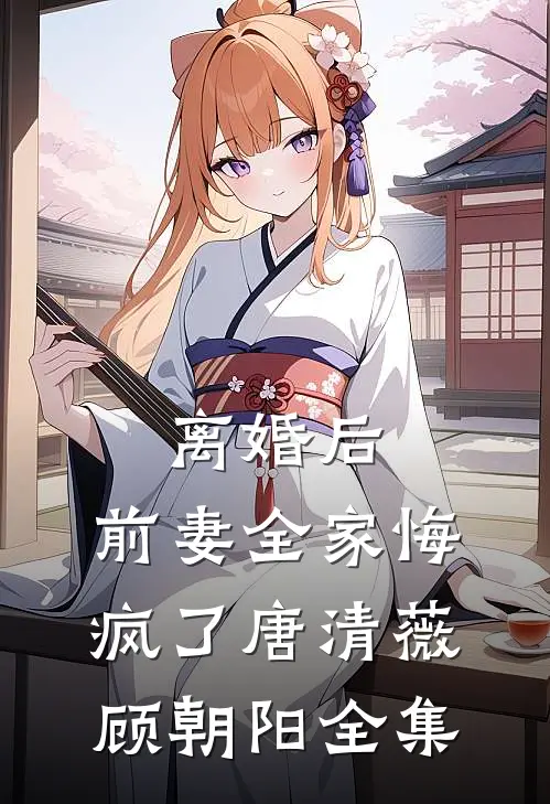 离婚后，前妻全家悔疯了唐清薇顾朝阳全集