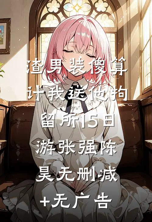 渣男装傻算计我送他拘留所15日游张强陈昊无删减+无广告