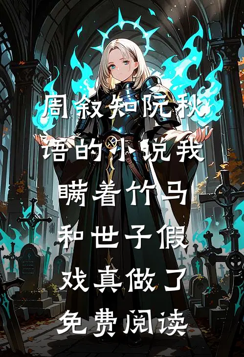 周叙知阮秋语的小说我瞒着竹马，和世子假戏真做了免费阅读