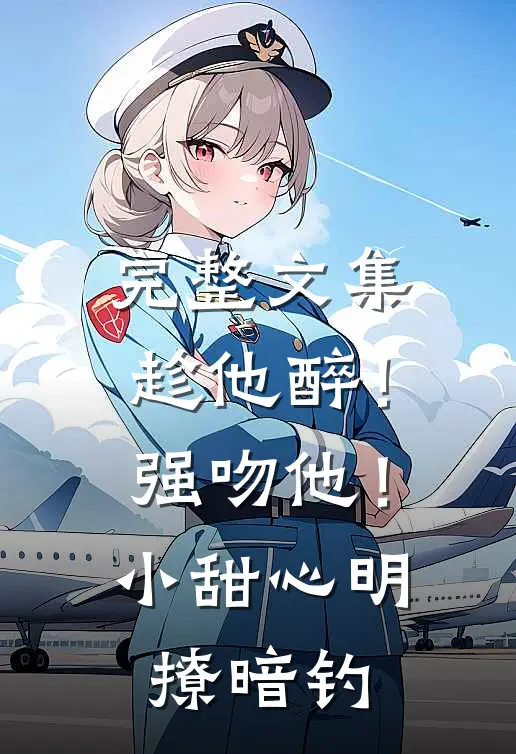 完整文集趁他醉！强吻他！小甜心明撩暗钓