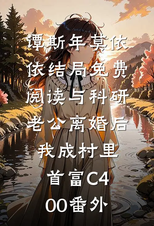 谭斯年莫依依结局免费阅读与科研老公离婚后，我成村里首富C400番外