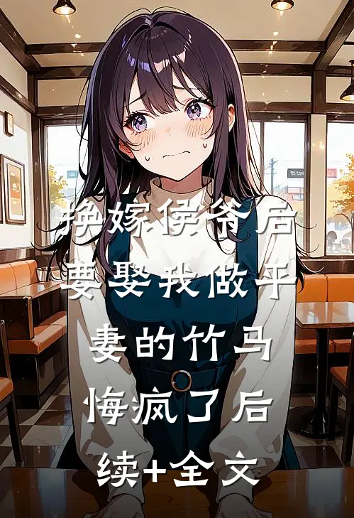 换嫁侯爷后，要娶我做平妻的竹马悔疯了后续+全文