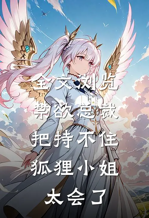 全文浏览禁欲总裁把持不住，狐狸小姐太会了