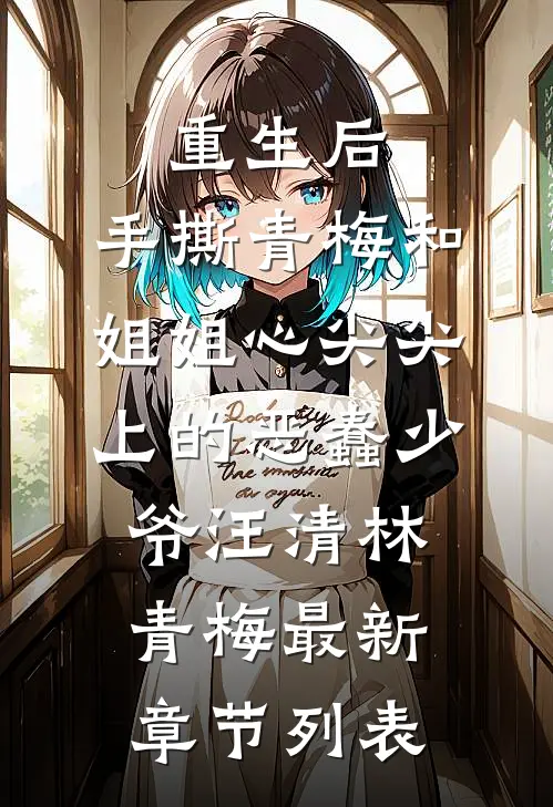 重生后，手撕青梅和姐姐心尖尖上的恶蠢少爷汪清林青梅最新章节列表