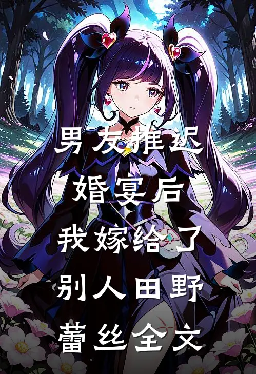 男友推迟婚宴后，我嫁给了别人田野蕾丝全文