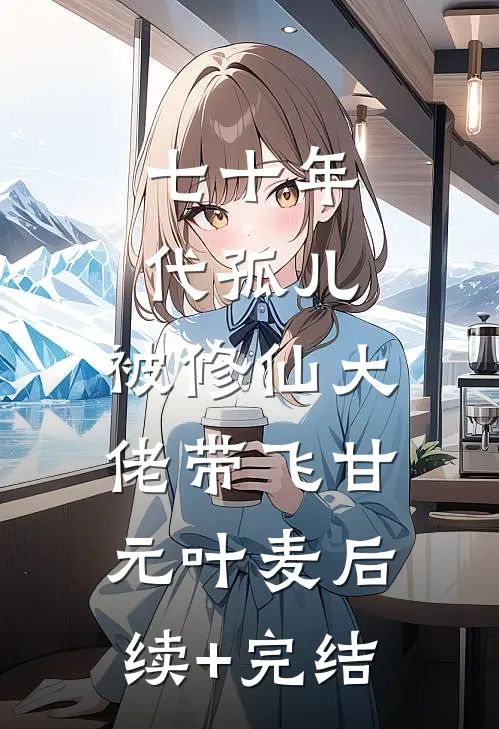 七十年代孤儿，被修仙大佬带飞甘元叶麦后续+完结