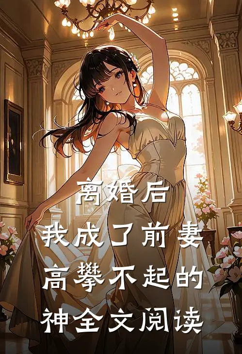 离婚后，我成了前妻高攀不起的神全文阅读