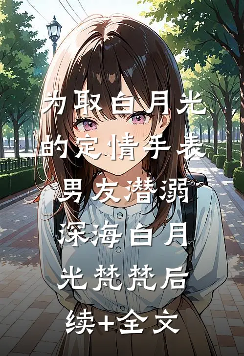为取白月光的定情手表，男友潜溺深海白月光梵梵后续+全文