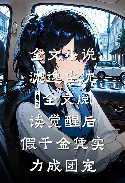 全文小说沈逸尘沈玥全文阅读_(觉醒后,假千金凭实力成团宠)