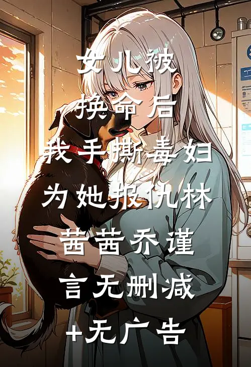 女儿被换命后，我手撕毒妇为她报仇林茜茜乔谨言无删减+无广告