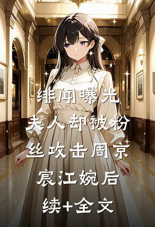 绯闻曝光，夫人却被粉丝攻击周京宸江婉后续+全文