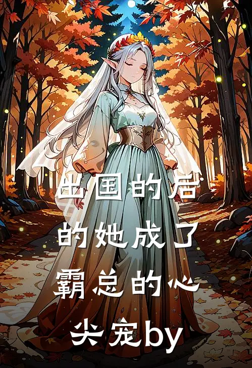 出国的后的她成了霸总的心尖宠by
