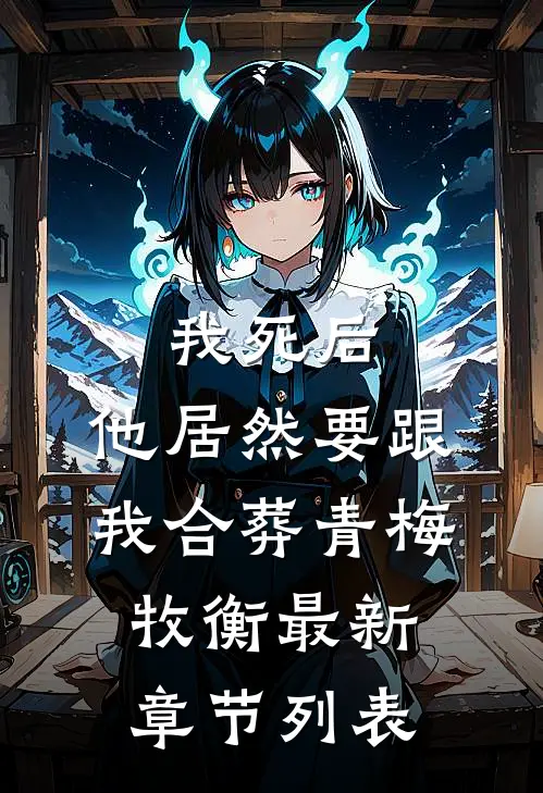 我死后，他居然要跟我合葬青梅牧衡最新章节列表