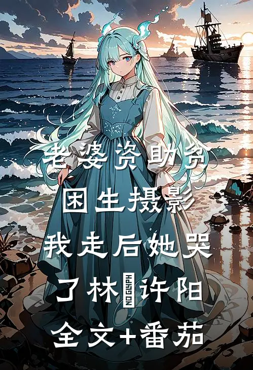 老婆资助贫困生摄影，我走后她哭了林玥许阳全文+番茄