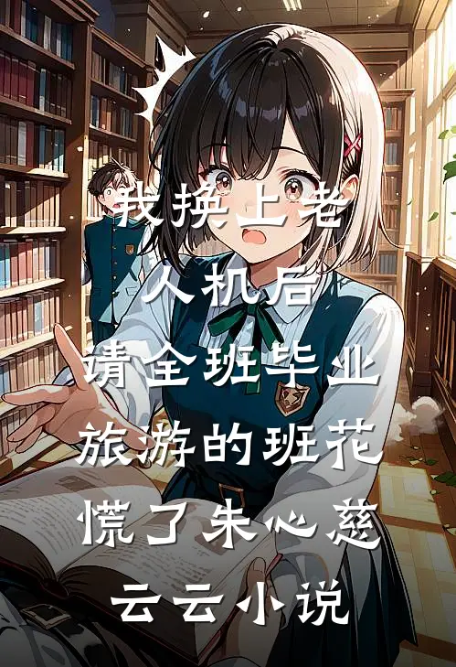 我换上老人机后，请全班毕业旅游的班花慌了朱心慈云云小说