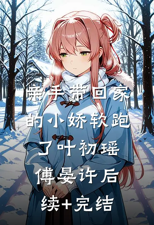 亲手带回家的小娇软跑了叶初瑶傅晏许后续+完结
