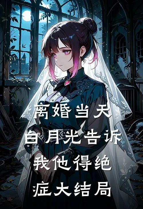 离婚当天，白月光告诉我他得绝症大结局