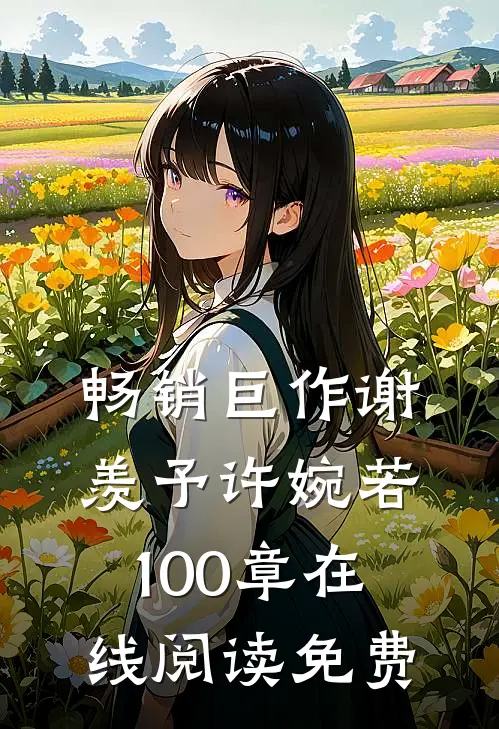 畅销巨作谢羡予许婉若100章在线阅读免费