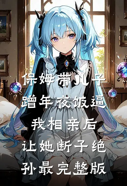 保姆带儿子蹭年夜饭逼我相亲后，让她断子绝孙最完整版