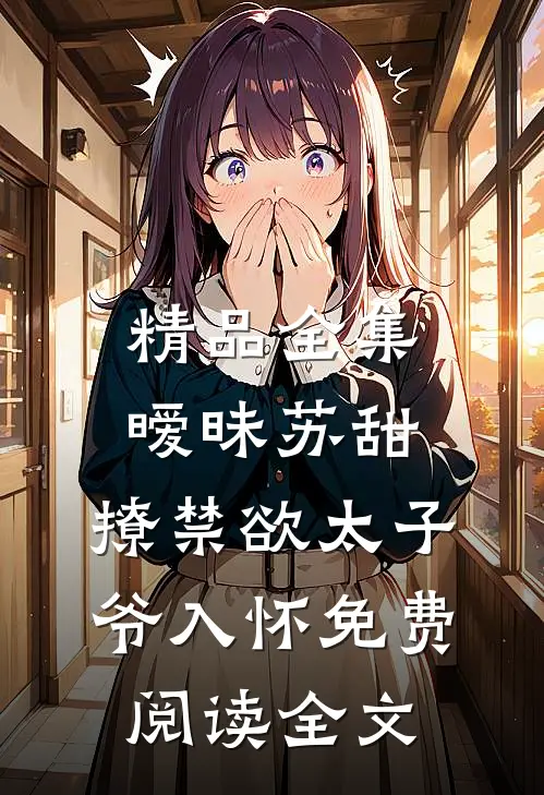 精品全集暧昧苏甜:撩禁欲太子爷入怀免费阅读全文