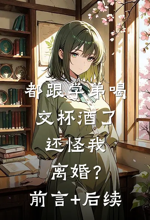 都跟学弟喝交杯酒了，还怪我离婚？前言+后续