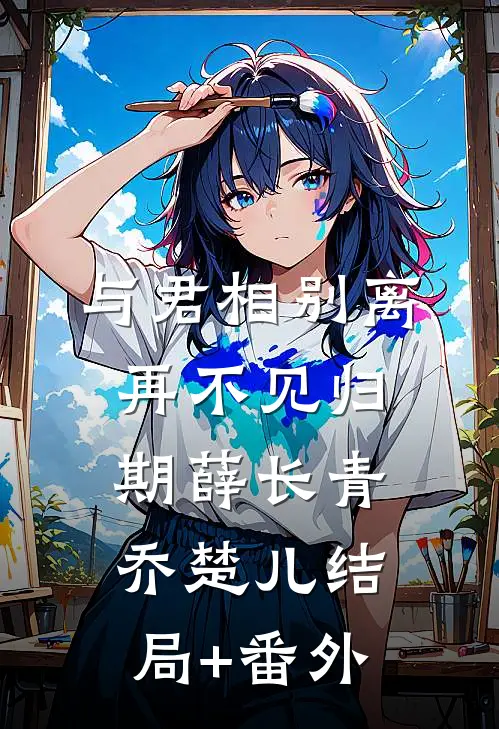 与君相别离，再不见归期薛长青乔楚儿结局+番外