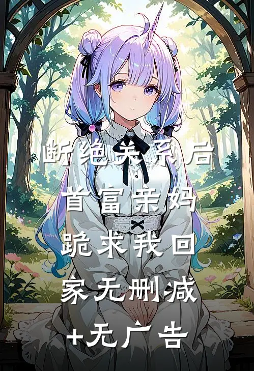 断绝关系后，首富亲妈跪求我回家无删减+无广告