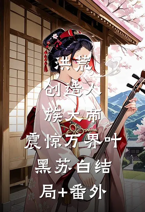 洪荒：创造人族大帝，震惊万界叶黑苏白结局+番外