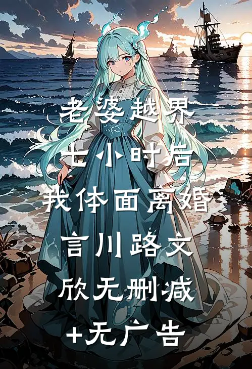 老婆越界七小时后，我体面离婚言川路文欣无删减+无广告