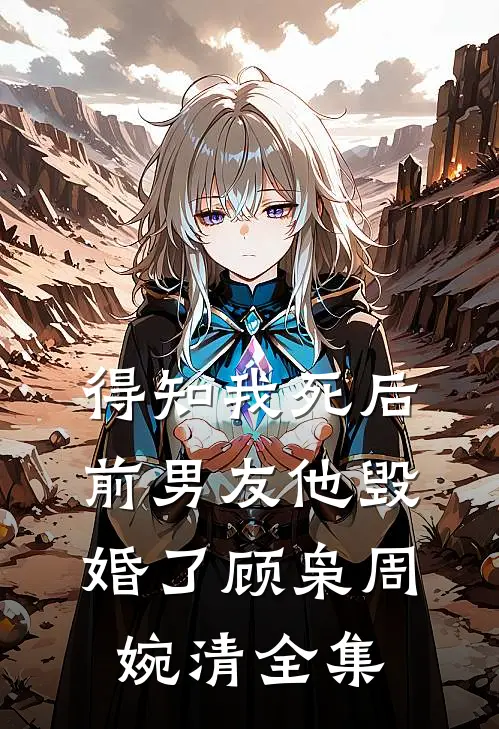 得知我死后前男友他毁婚了顾枭周婉清 全集